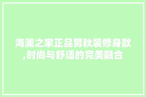 海澜之家正品男秋装修身款,时尚与舒适的完美融合 海澜之家正品男秋装修身款,时尚与舒适的完美融合 MI家设计百科
