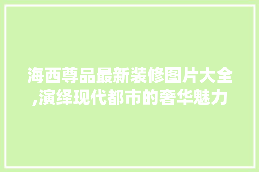 海西尊品最新装修图片大全,演绎现代都市的奢华魅力 海西尊品最新装修图片大全,演绎现代都市的奢华魅力 MI家装修攻略