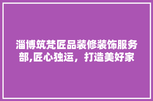 淄博筑梵匠品装修装饰服务部,匠心独运，打造美好家居生活 淄博筑梵匠品装修装饰服务部,匠心独运，打造美好家居生活 MI家装修攻略