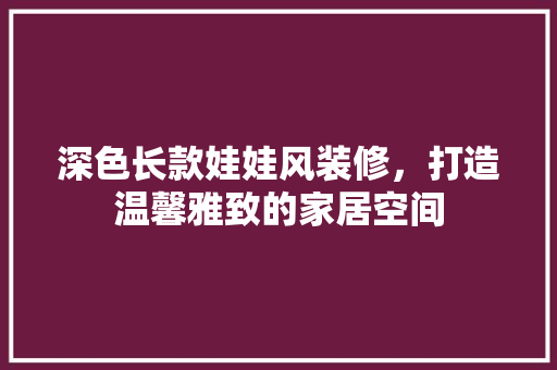 深色长款娃娃风装修，打造温馨雅致的家居空间 深色长款娃娃风装修，打造温馨雅致的家居空间 MI家公司推荐