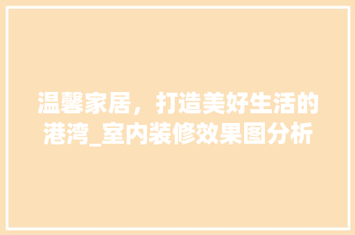 温馨家居,打造美好生活的港湾_室内装修效果图分析 MI家装修攻略 温馨家居,打造美好生活的港湾_室内装修效果图分析 温馨家居,打造美好生活的港湾_室内装修效果图分析 MI家装修攻略