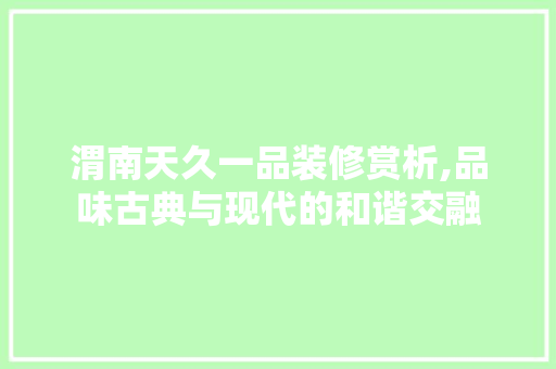渭南天久一品装修赏析,品味古典与现代的和谐交融 渭南天久一品装修赏析,品味古典与现代的和谐交融 MI家设计百科