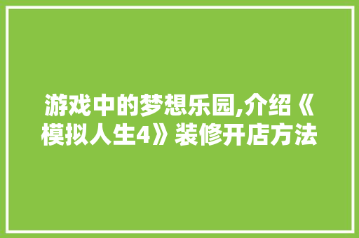 游戏中的梦想乐园,介绍《模拟人生4》装修开店方法(用模拟人生4来搞装修)