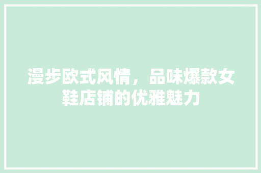 漫步欧式风情，品味爆款女鞋店铺的优雅魅力 漫步欧式风情，品味爆款女鞋店铺的优雅魅力 MI家装修攻略
