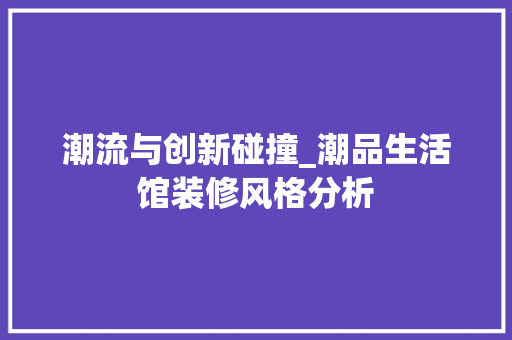 潮流与创新碰撞_潮品生活馆装修风格分析(潮品生活馆装修图片)