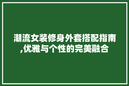 潮流女装修身外套搭配指南,优雅与个性的完美融合 潮流女装修身外套搭配指南,优雅与个性的完美融合 MI家设计指南