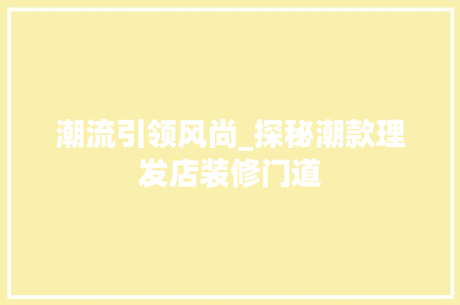 潮流引领风尚_探秘潮款理发店装修门道(最潮理发店装修风格)