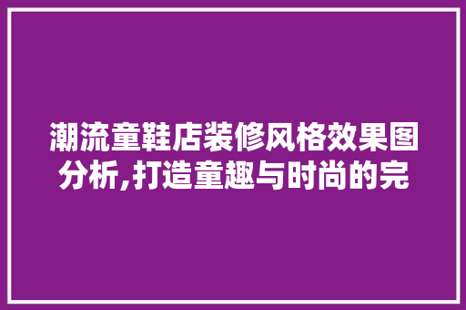 潮流童鞋店装修风格效果图分析,打造童趣与时尚的完美融合