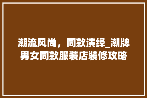 潮流风尚，同款演绎_潮牌男女同款服装店装修攻略 潮流风尚，同款演绎_潮牌男女同款服装店装修攻略 MI家设计指南
