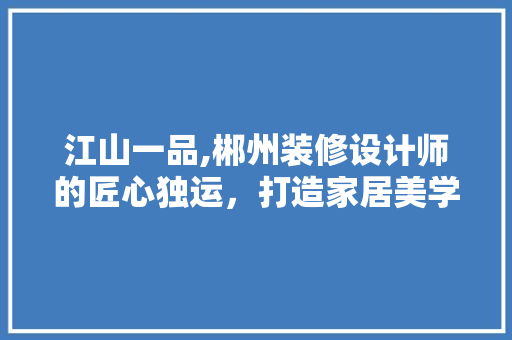 江山一品,郴州装修设计师的匠心独运，打造家居美学新境界