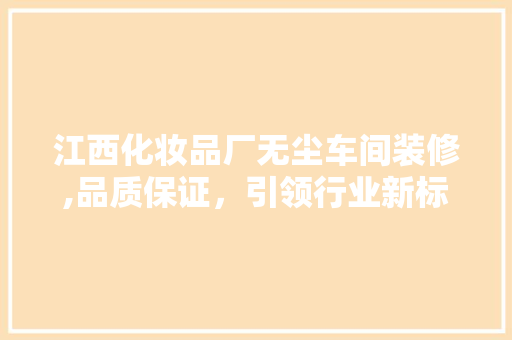江西化妆品厂无尘车间装修,品质保证，引领行业新标准(化妆品无尘车间的标准是什么)