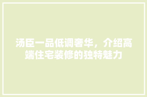 汤臣一品低调奢华,介绍高端住宅装修的独特魅力 MI家公司推荐 汤臣一品低调奢华,介绍高端住宅装修的独特魅力 汤臣一品低调奢华,介绍高端住宅装修的独特魅力 MI家公司推荐