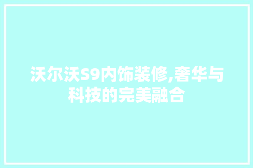 沃尔沃S9内饰装修,奢华与科技的完美融合(沃尔沃s902022新款内饰)