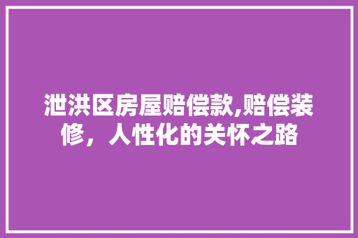 泄洪区房屋赔偿款,赔偿装修，人性化的关怀之路(泄洪区房屋损失如何补偿)
