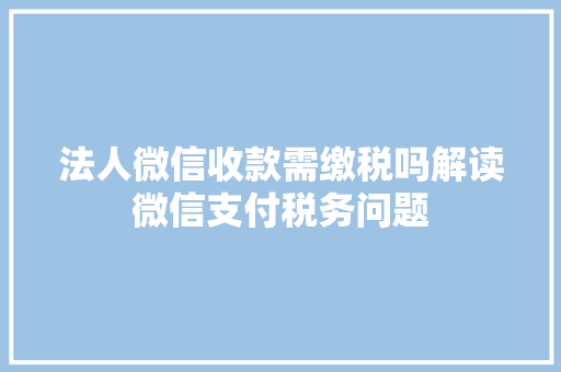法人微信收款需缴税吗解读微信支付税务问题 法人微信收款需缴税吗解读微信支付税务问题 MI家公司推荐