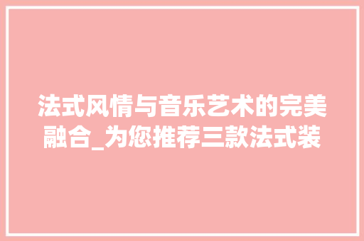 法式风情与音乐艺术的完美融合_为您推荐三款法式装修钢琴 法式风情与音乐艺术的完美融合_为您推荐三款法式装修钢琴 MI家设计百科