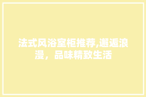 法式风浴室柜推荐,邂逅浪漫，品味精致生活(法式风格浴室柜图片)