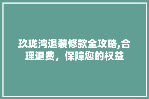玖珑湾退装修款全攻略,合理退费,保障您的权益 MI家装修经验 玖珑湾退装修款全攻略,合理退费,保障您的权益 玖珑湾退装修款全攻略,合理退费,保障您的权益 MI家装修经验
