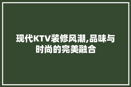 现代KTV装修风潮,品味与时尚的完美融合(ktv现代装修风格)