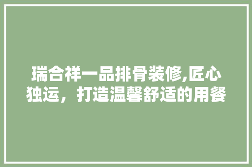 瑞合祥一品排骨装修,匠心独运,打造温馨舒适的用餐环境 MI家设计百科 瑞合祥一品排骨装修,匠心独运,打造温馨舒适的用餐环境 瑞合祥一品排骨装修,匠心独运,打造温馨舒适的用餐环境 MI家设计百科