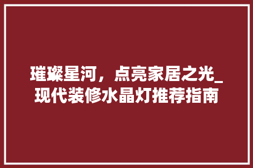璀璨星河，点亮家居之光_现代装修水晶灯推荐指南(装修水晶灯好吗)