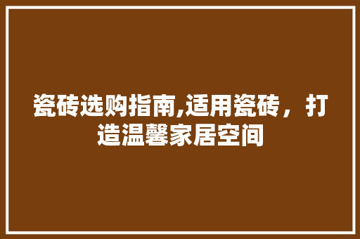 瓷砖选购指南,适用瓷砖,打造温馨家居空间 MI家设计指南 瓷砖选购指南,适用瓷砖,打造温馨家居空间 瓷砖选购指南,适用瓷砖,打造温馨家居空间 MI家设计指南