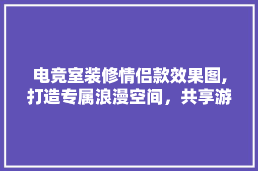 电竞室装修情侣款效果图,打造专属浪漫空间，共享游戏时光