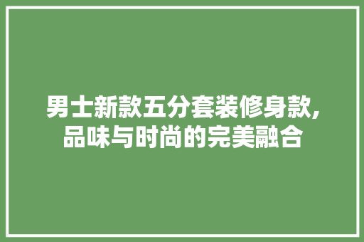 男士新款五分套装修身款,品味与时尚的完美融合(男士五分裤搭配图片)
