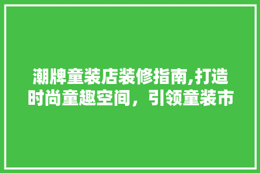 潮牌童装店装修指南,打造时尚童趣空间，引领童装市场新风尚(童装店简单的装修风格)