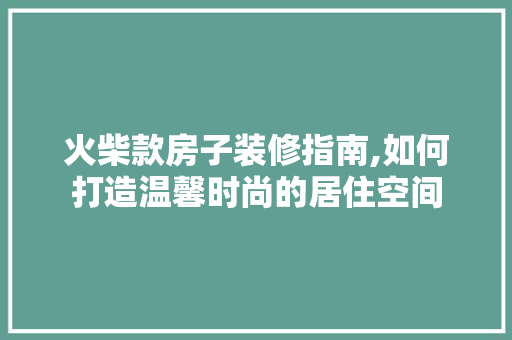 火柴款房子装修指南,如何打造温馨时尚的居住空间 火柴款房子装修指南,如何打造温馨时尚的居住空间 MI家设计百科