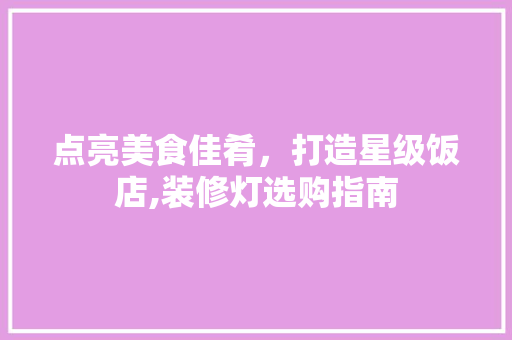 点亮美食佳肴，打造星级饭店,装修灯选购指南