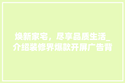 焕新家宅，尽享品质生活_介绍装修界爆款开屏广告背后的秘密
