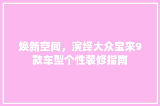焕新空间，演绎大众宝来9款车型个性装修指南