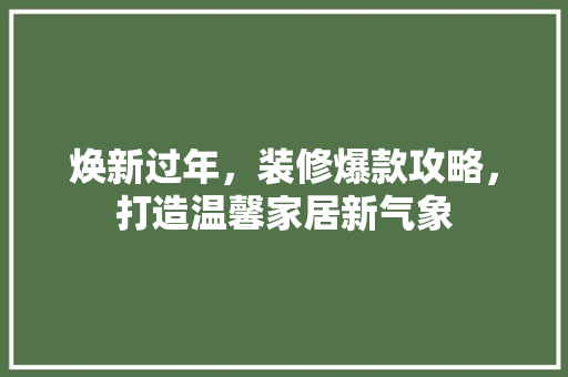 焕新过年，装修爆款攻略，打造温馨家居新气象