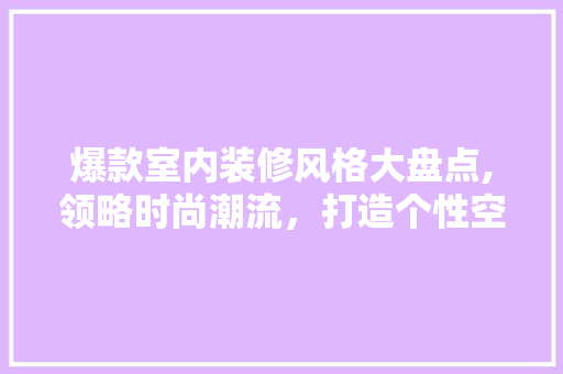 爆款室内装修风格大盘点,领略时尚潮流，打造个性空间(15种室内装修风格)