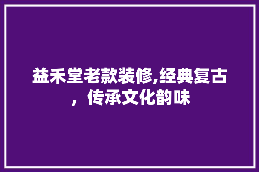 益禾堂老款装修,经典复古，传承文化韵味(益禾堂最新装修风格)