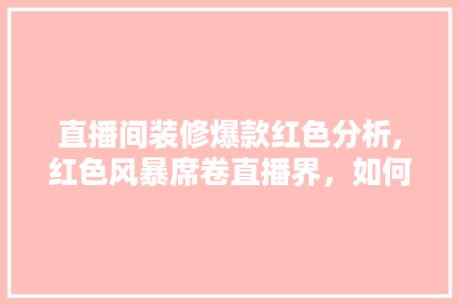 直播间装修爆款红色分析,红色风暴席卷直播界,如何玩转红色装修潮流 MI家设计百科 直播间装修爆款红色分析,红色风暴席卷直播界,如何玩转红色装修潮流 直播间装修爆款红色分析,红色风暴席卷直播界,如何玩转红色装修潮流 MI家设计百科