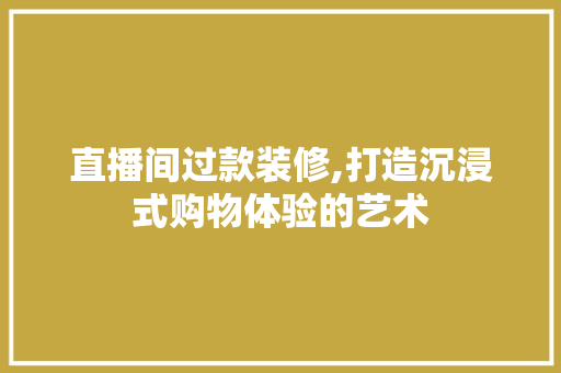直播间过款装修,打造沉浸式购物体验的艺术(直播间装修案例)