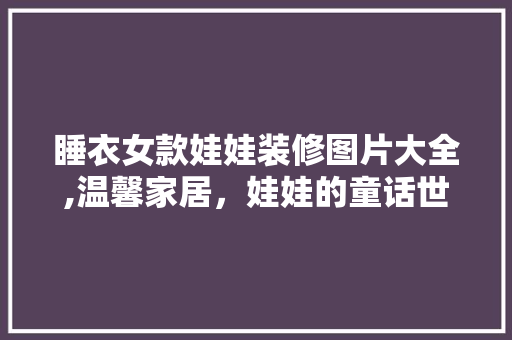 睡衣女款娃娃装修图片大全,温馨家居，娃娃的童话世界 睡衣女款娃娃装修图片大全,温馨家居，娃娃的童话世界 MI家公司推荐