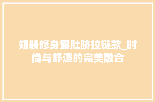 短装修身露肚脐拉链款_时尚与舒适的完美融合