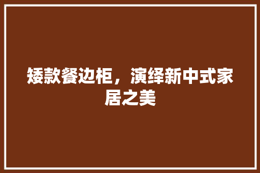 矮款餐边柜，演绎新中式家居之美 矮款餐边柜，演绎新中式家居之美 MI家设计指南