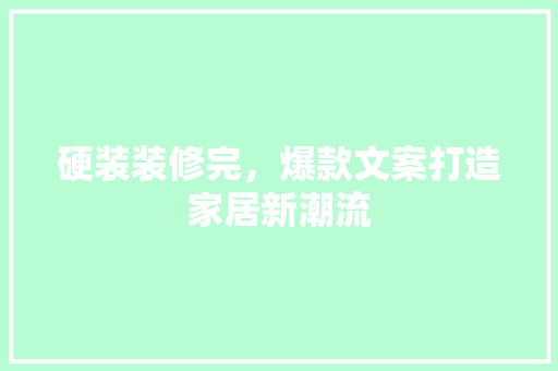 硬装装修完，爆款文案打造家居新潮流(硬装完工文案)