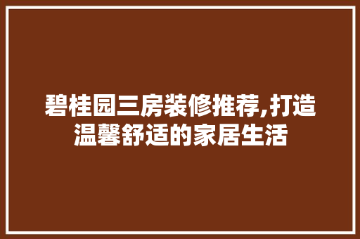 碧桂园三房装修推荐,打造温馨舒适的家居生活 碧桂园三房装修推荐,打造温馨舒适的家居生活 MI家公司推荐