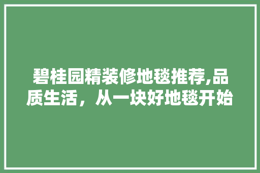 碧桂园精装修地毯推荐,品质生活，从一块好地毯开始 碧桂园精装修地毯推荐,品质生活，从一块好地毯开始 MI家公司推荐