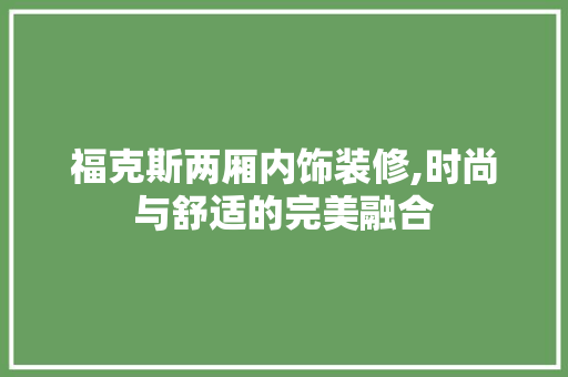 福克斯两厢内饰装修,时尚与舒适的完美融合 福克斯两厢内饰装修,时尚与舒适的完美融合 MI家装修经验
