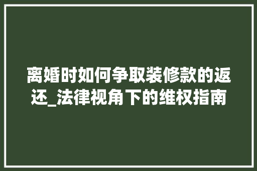 离婚时如何争取装修款的返还_法律视角下的维权指南