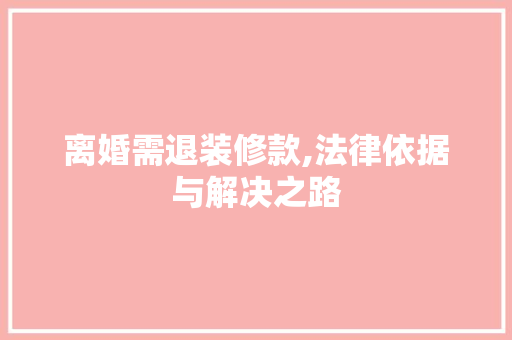 离婚需退装修款,法律依据与解决之路 离婚需退装修款,法律依据与解决之路 MI家设计百科