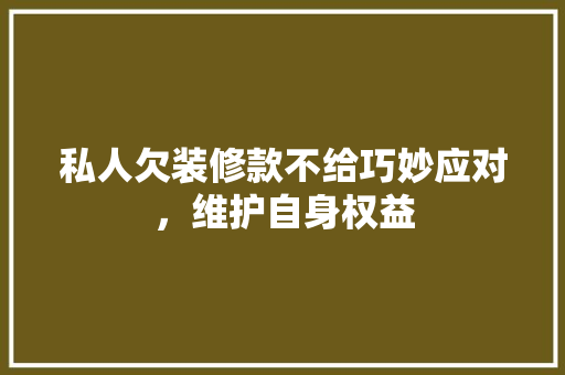 私人欠装修款不给巧妙应对，维护自身权益 私人欠装修款不给巧妙应对，维护自身权益 MI家装修攻略