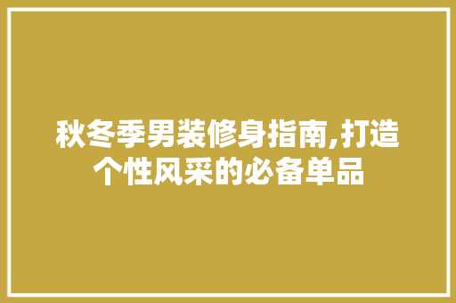 秋冬季男装修身指南,打造个性风采的必备单品 秋冬季男装修身指南,打造个性风采的必备单品 MI家公司推荐