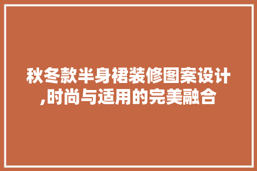 秋冬款半身裙装修图案设计,时尚与适用的完美融合(秋冬款半身裙怎么搭配上身)